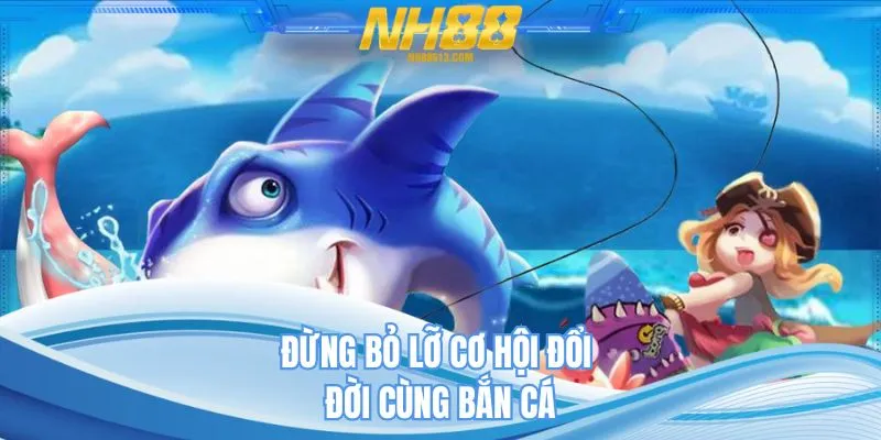 Đừng bỏ lỡ cơ hội đổi đời cùng bắn cá